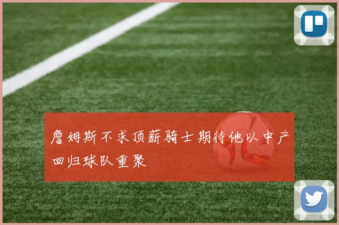 詹姆斯不求顶薪骑士期待他以中产回归球队重聚