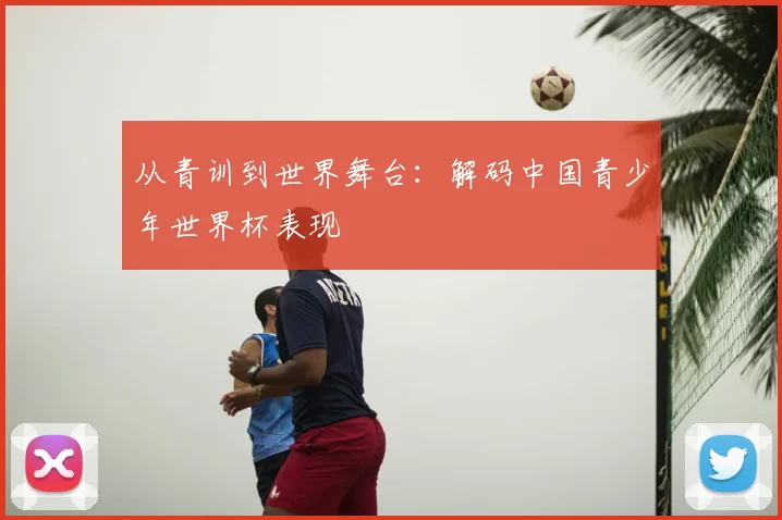 从青训到世界舞台:解码中国青少年世界杯表现