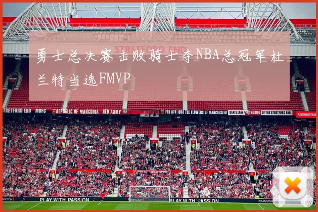 勇士总决赛击败骑士夺NBA总冠军杜兰特当选FMVP