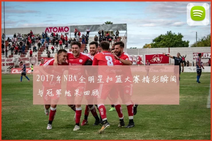 2017年NBA全明星扣篮大赛精彩瞬间与冠军结果回顾