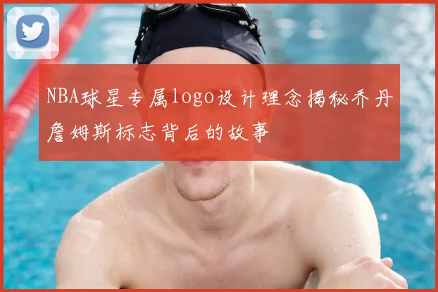 NBA球星专属logo设计理念揭秘乔丹詹姆斯标志背后的故事