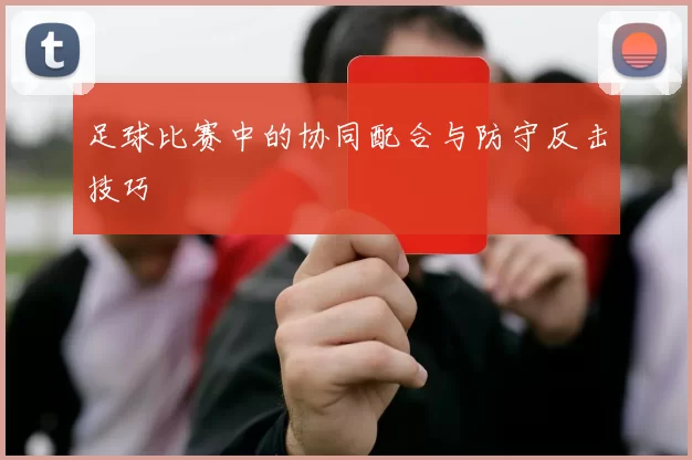 足球比赛中的协同配合与防守反击技巧