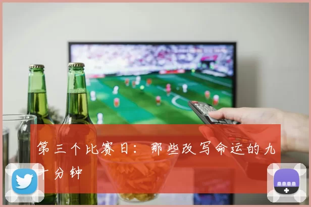 第三个比赛日:那些改写命运的九十分钟