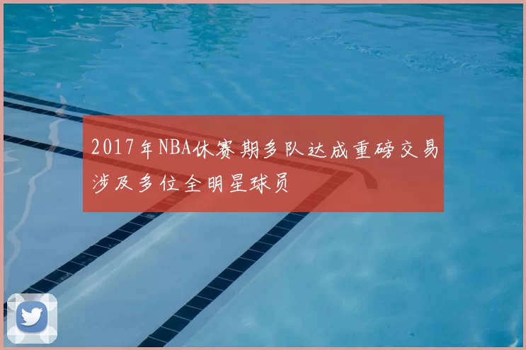 2017年NBA休赛期多队达成重磅交易涉及多位全明星球员