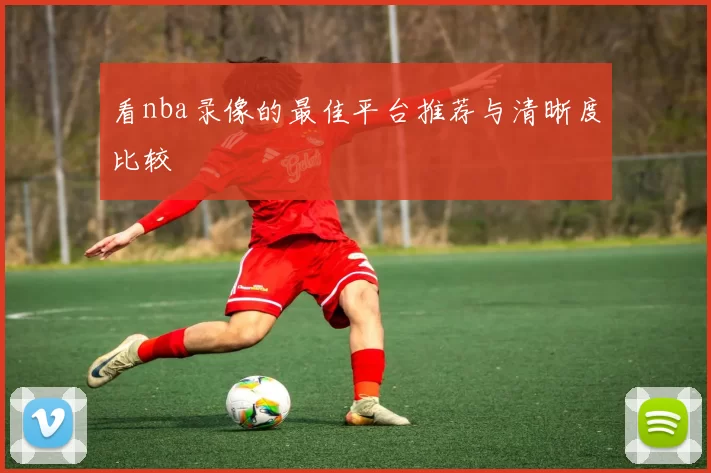 看nba录像的最佳平台推荐与清晰度比较
