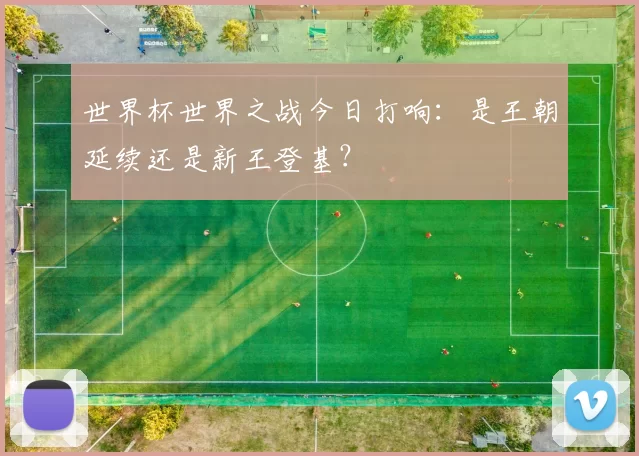 世界杯世界之战今日打响:是王朝延续还是新王登基?
