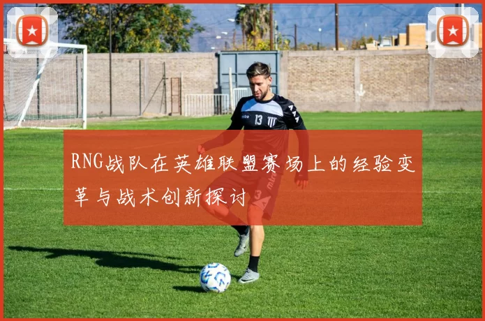 RNG战队在英雄联盟赛场上的经验变革与战术创新探讨