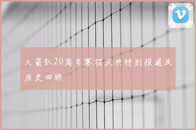 火箭队20周年赛程庆典特别报道及历史回顾