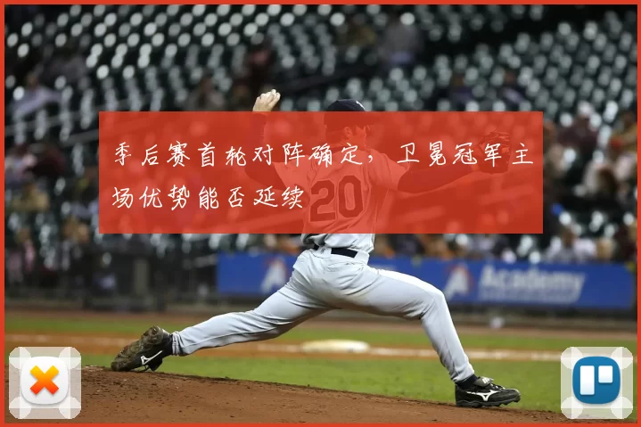 季后赛首轮对阵确定,卫冕冠军主场优势能否延续