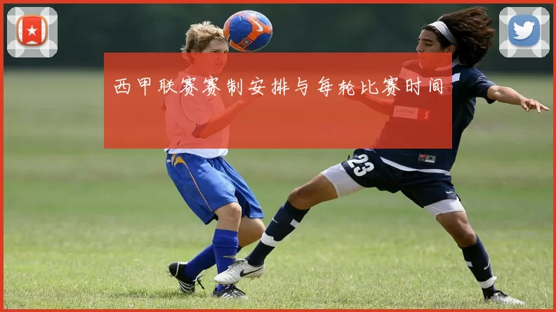 西甲联赛赛制安排与每轮比赛时间