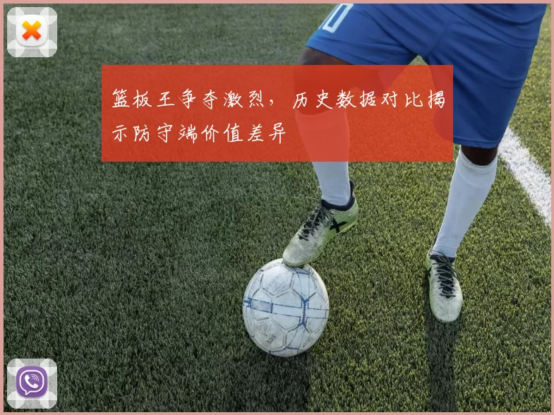 篮板王争夺激烈，历史数据对比揭示防守端价值差异