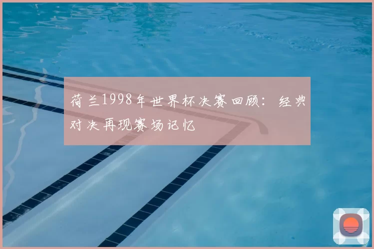 荷兰1998年世界杯决赛回顾:经典对决再现赛场记忆