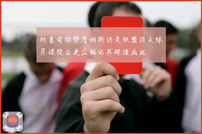 约基奇称赞詹姆斯仍是联盟顶尖球员退役后更应铭记其辉煌成就