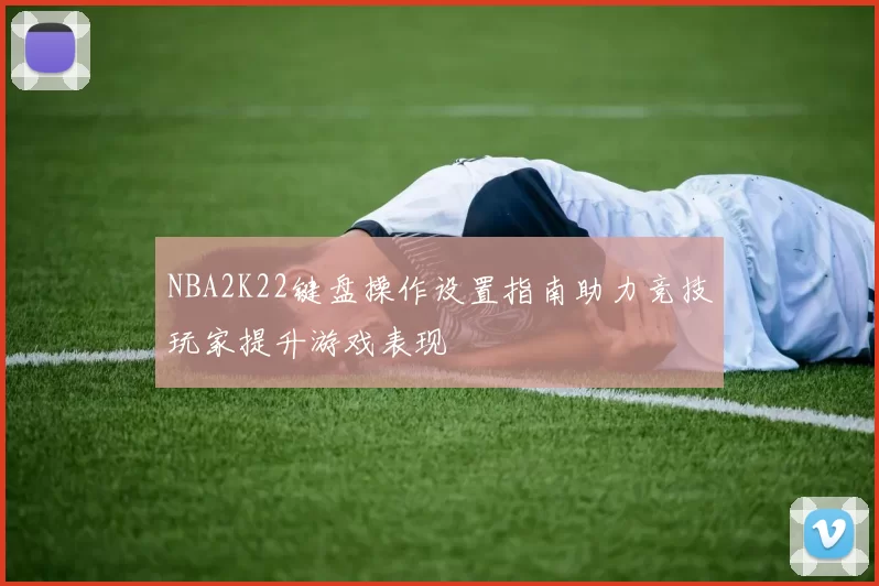 NBA2K22键盘操作设置指南助力竞技玩家提升游戏表现