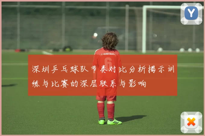 深圳乒乓球队节奏对比分析揭示训练与比赛的深层联系与影响