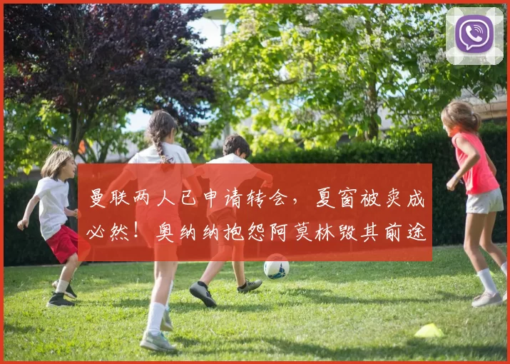 曼联两人已申请转会，夏窗被卖成必然！奥纳纳抱怨阿莫林毁其前途