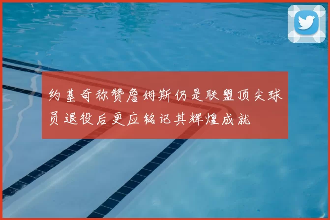 约基奇称赞詹姆斯仍是联盟顶尖球员退役后更应铭记其辉煌成就
