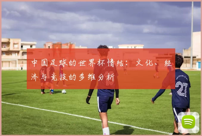 中国足球的世界杯情结：文化、经济与竞技的多维分析
