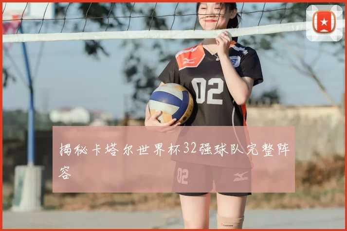 揭秘卡塔尔世界杯32强球队完整阵容