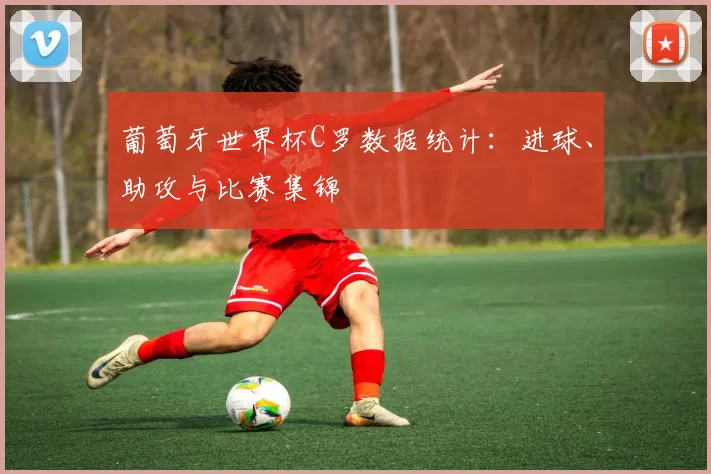 葡萄牙世界杯C罗数据统计:进球、助攻与比赛集锦