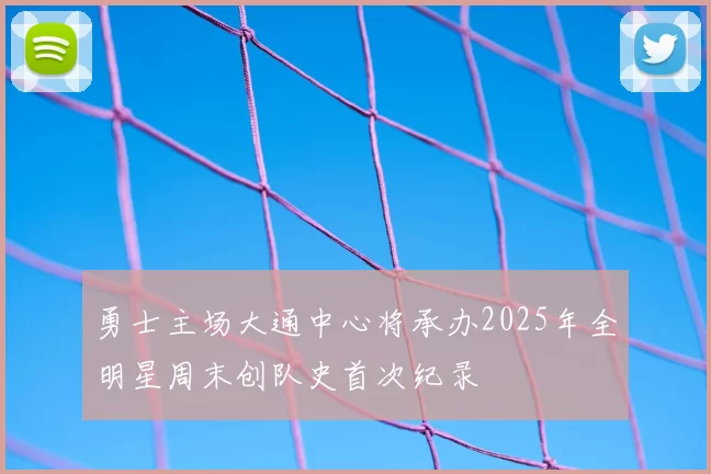 勇士主场大通中心将承办2025年全明星周末创队史首次纪录