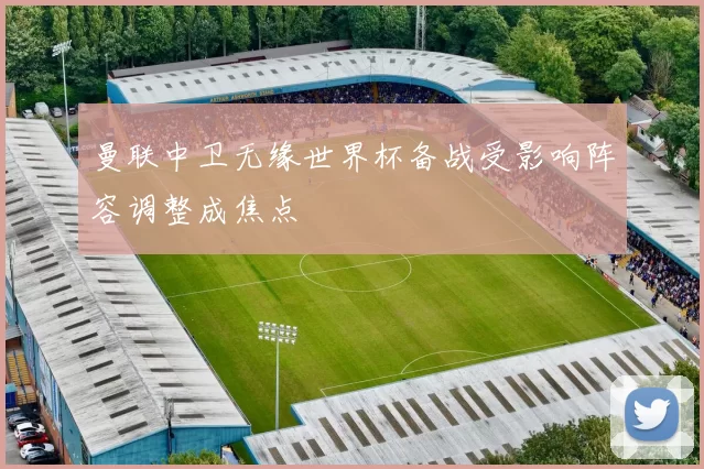 曼联中卫无缘世界杯备战受影响阵容调整成焦点