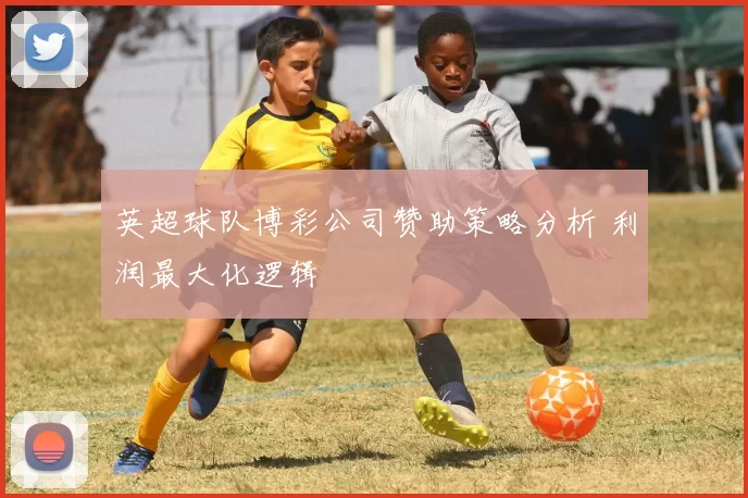 英超球队博彩公司赞助策略分析 利润最大化逻辑