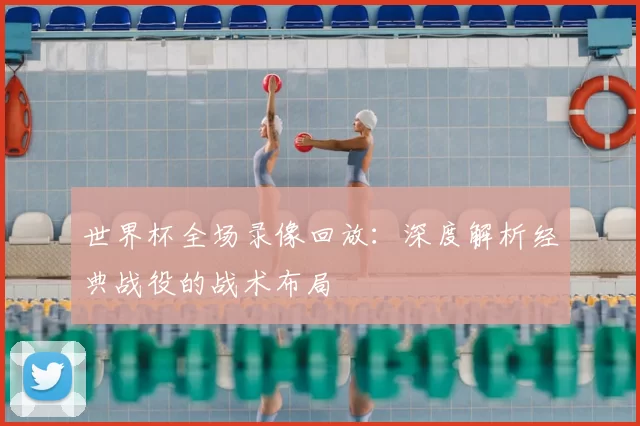 世界杯全场录像回放：深度解析经典战役的战术布局