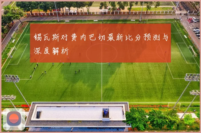 锡瓦斯对费内巴切最新比分预测与深度解析
