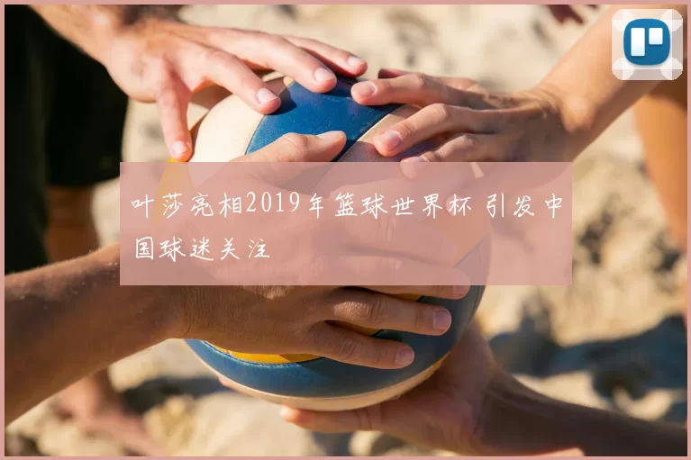 叶莎亮相2019年篮球世界杯 引发中国球迷关注