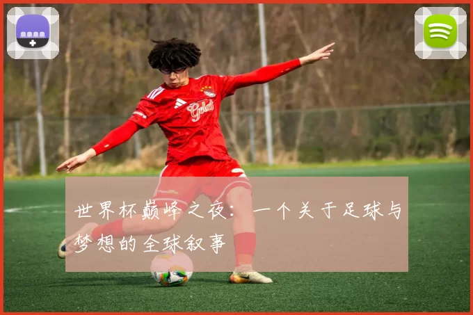 世界杯巅峰之夜:一个关于足球与梦想的全球叙事