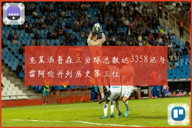 克莱汤普森三分球总数达3358记与雷阿伦并列历史第三位