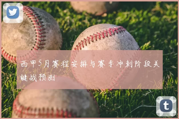 西甲5月赛程安排与赛季冲刺阶段关键战预测