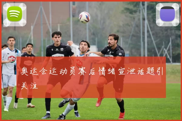 奥运会运动员赛后情绪宣泄话题引关注