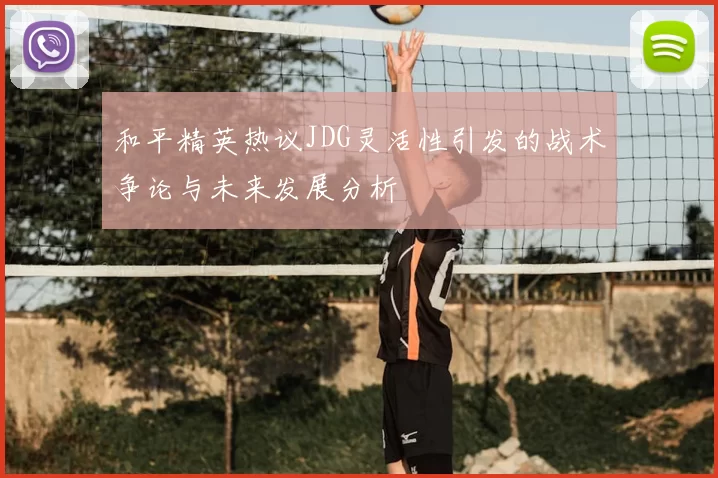 和平精英热议JDG灵活性引发的战术争论与未来发展分析