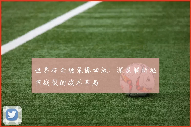 世界杯全场录像回放：深度解析经典战役的战术布局
