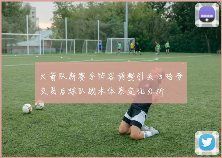 火箭队新赛季阵容调整引关注哈登交易后球队战术体系变化分析