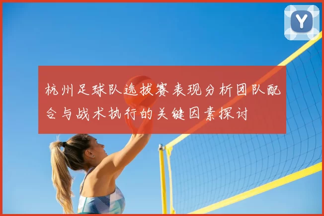 杭州足球队选拔赛表现分析团队配合与战术执行的关键因素探讨