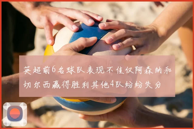 英超前6名球队表现不佳仅阿森纳和切尔西赢得胜利其他4队纷纷失分