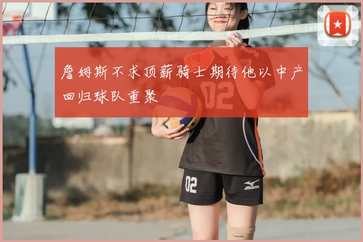 詹姆斯不求顶薪骑士期待他以中产回归球队重聚