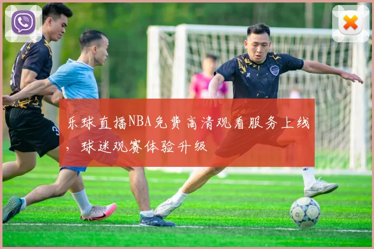 乐球直播NBA免费高清观看服务上线,球迷观赛体验升级