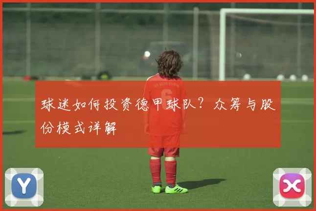 球迷如何投资德甲球队？众筹与股份模式详解