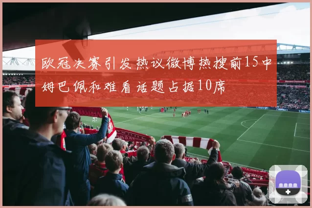 欧冠决赛引发热议微博热搜前15中姆巴佩和难看话题占据10席