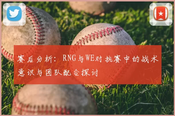 赛后分析:RNG与WE对抗赛中的战术意识与团队配合探讨