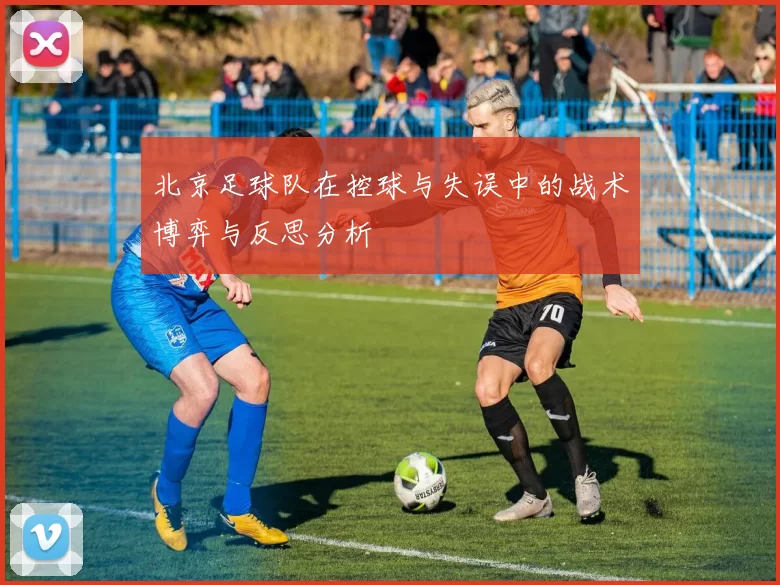 北京足球队在控球与失误中的战术博弈与反思分析