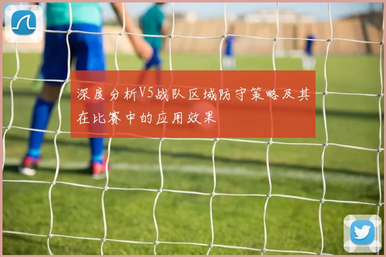 深度分析V5战队区域防守策略及其在比赛中的应用效果