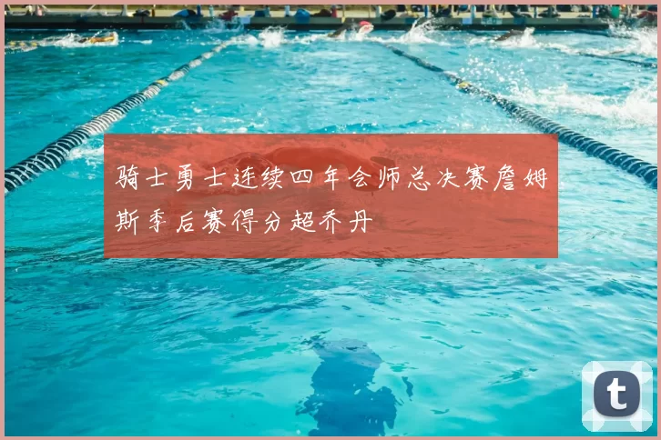骑士勇士连续四年会师总决赛詹姆斯季后赛得分超乔丹