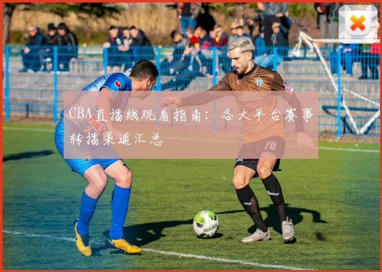 CBA直播线观看指南:各大平台赛事转播渠道汇总