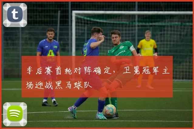 季后赛首轮对阵确定,卫冕冠军主场迎战黑马球队