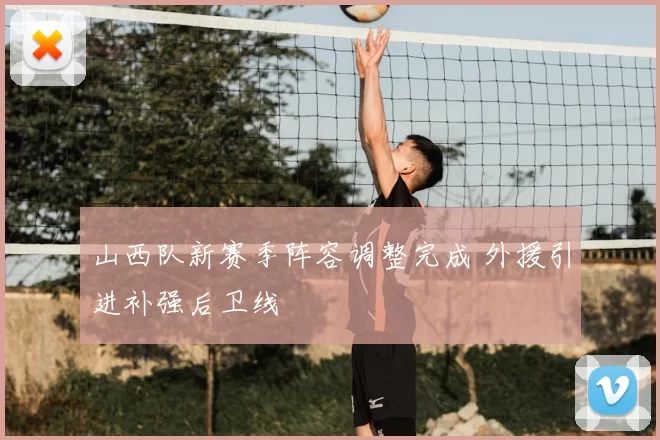 山西队新赛季阵容调整完成 外援引进补强后卫线